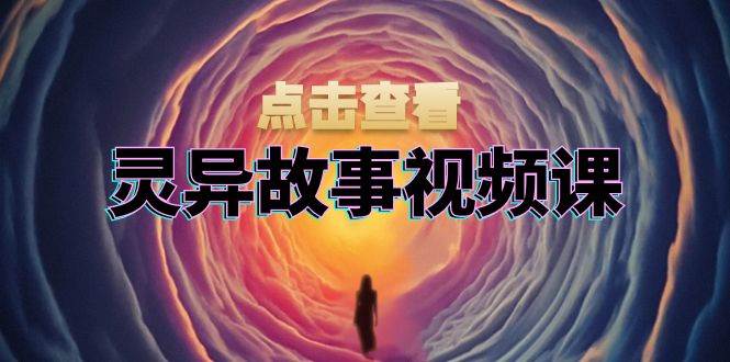 （13340期）灵异故事视频课：文案、剪辑流程、画面处理及封面制作，助力创作者盈利-讯领网创