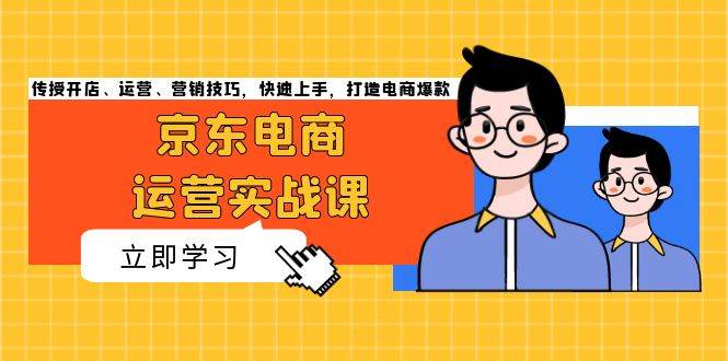 （13341期）京东电商运营实战课，传授开店、运营、营销技巧，快速上手，打造电商爆款-讯领网创