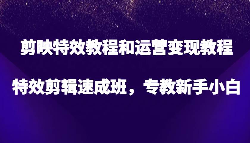 剪映特效教程和运营变现教程，特效剪辑速成班，专教新手小白-讯领网创