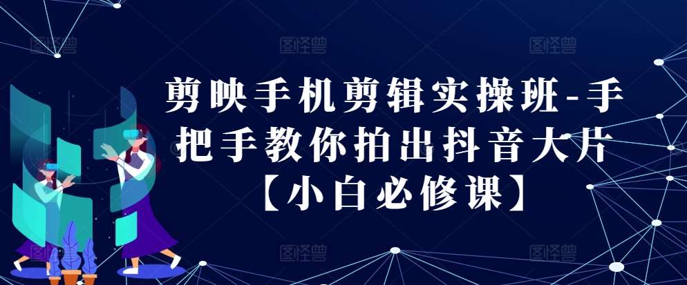 剪映手机剪辑实操班-手把手教你拍出抖音大片【小白必修课】-讯领网创