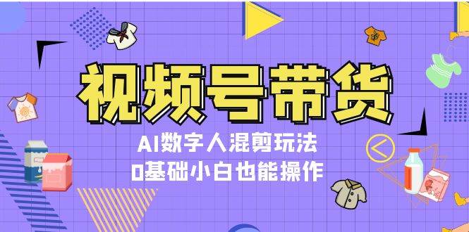 （13359期）视频号带货，AI数字人混剪玩法，0基础小白也能操作-讯领网创