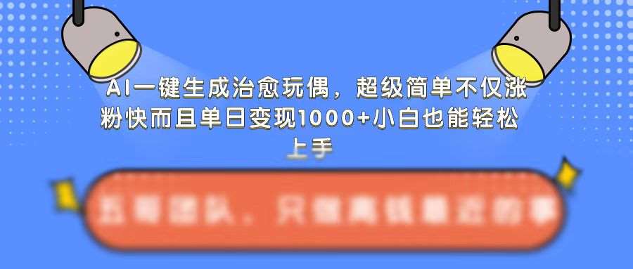 AI一键生成治愈玩偶，超级简单，不仅涨粉快而且单日变现1k-讯领网创