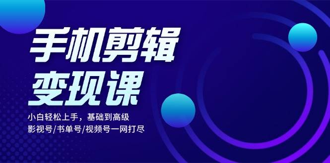 （13231期）手机剪辑变现课：小白轻松上手，基础到高级 影视号/书单号/视频号一网打尽-讯领网创