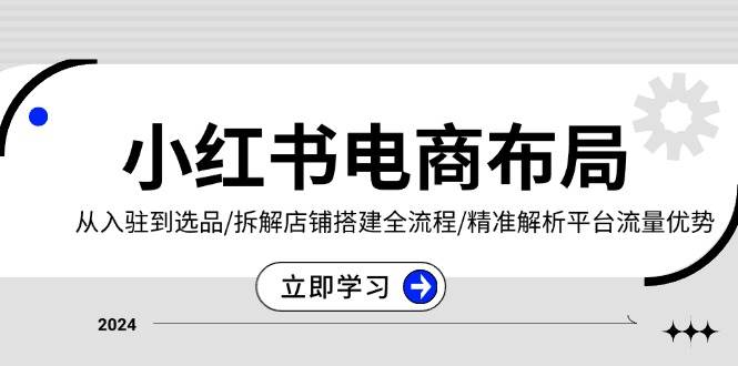 （13513期）小红书电商布局：从入驻到选品/拆解店铺搭建全流程/精准解析平台流量优势-讯领网创