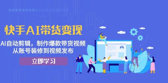 （13312期）快手AI带货变现：AI自动剪辑，制作爆款带货视频，从账号装修到视频发布-讯领网创