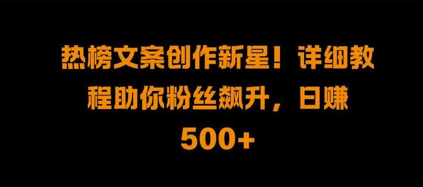 热榜文案创作新星!详细教程助你粉丝飙升，日入500+【揭秘】-讯领网创