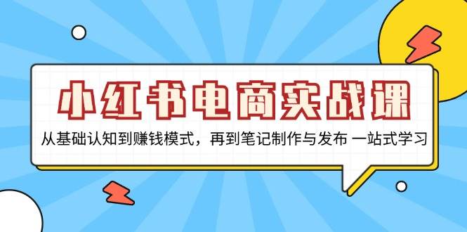 （13298期）小红书电商实战课，从基础认知到赚钱模式，再到笔记制作与发布 一站式学习-讯领网创