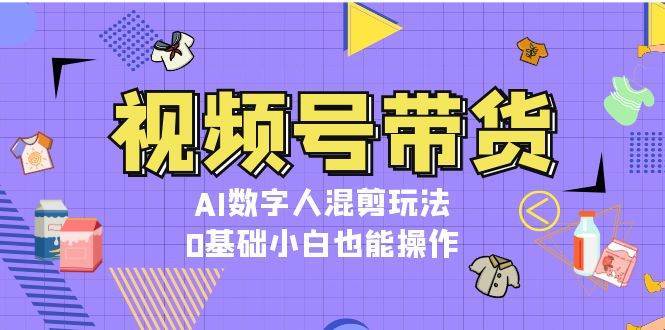 视频号带货，AI数字人混剪玩法，0基础小白也能操作-讯领网创