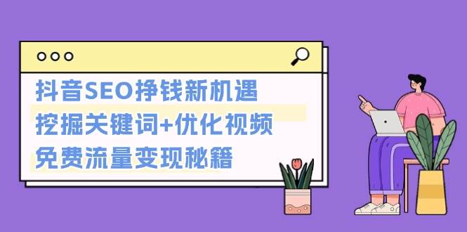 （13481期）抖音SEO挣钱新机遇：挖掘关键词+优化视频，免费流量变现秘籍-讯领网创