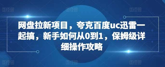 网盘拉新项目，夸克百度uc迅雷一起搞，新手如何从0到1，保姆级详细操作攻略-讯领网创