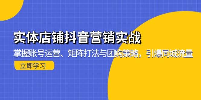 （13288期）实体店铺抖音营销实战：掌握账号运营、矩阵打法与团购策略，引爆同城流量-讯领网创