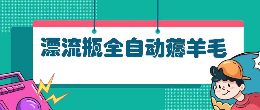 （13270期）漂流瓶全自动薅羊毛：适合小白，宝妈，上班族，操作也是十分的简单-讯领网创