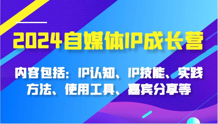 2024自媒体IP成长营，内容包括：IP认知、IP技能、实践方法、使用工具、嘉宾分享等-讯领网创