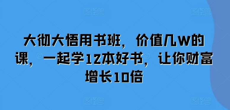 大彻大悟用书班，价值几W的课，一起学12本好书，让你财富增长10倍-讯领网创