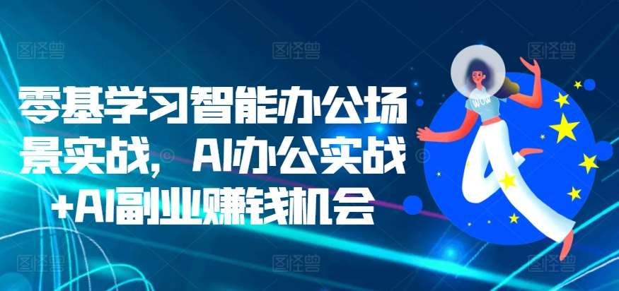 零基学习智能办公场景实战，AI办公实战+AI副业赚钱机会-讯领网创