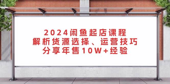 （13267期）2024闲鱼起店课程：解析货源选择、运营技巧，分享年售10W+经验-讯领网创