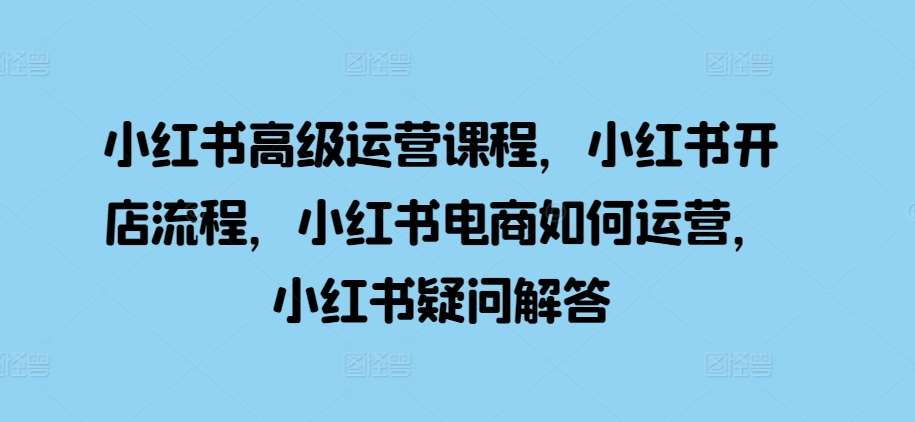 小红书高级运营课程，小红书开店流程，小红书电商如何运营，小红书疑问解答-讯领网创