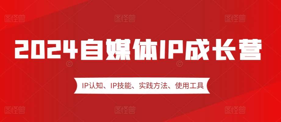 2024自媒体IP成长营，IP认知、IP技能、实践方法、使用工具、嘉宾分享等-讯领网创