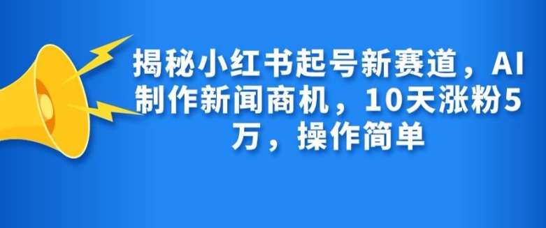 揭秘小红书起号新赛道，AI制作新闻商机，10天涨粉1万，操作简单-讯领网创