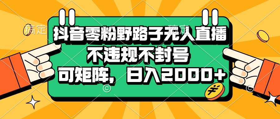 （13336期）抖音零粉野路子无人直播，不违规不封号，可矩阵，日入2000+-讯领网创