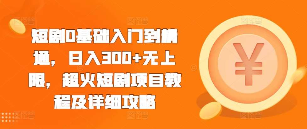 短剧0基础入门到精通，日入300+无上限，超火短剧项目教程及详细攻略-讯领网创