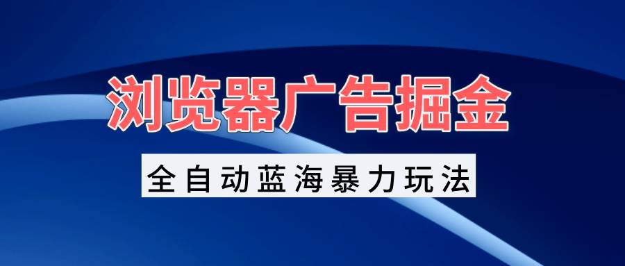 （13423期）浏览器广告掘金，全自动蓝海暴力玩法，轻松日入1000+矩阵无脑开干-讯领网创