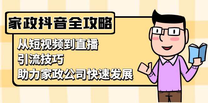 （13379期）家政抖音运营指南：从短视频到直播，引流技巧，助力家政公司快速发展-讯领网创