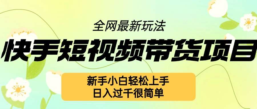 快手短视频带货项目最新玩法，新手小白轻松上手，日入几张很简单【揭秘】-讯领网创