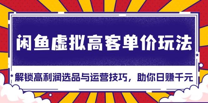 （13437期）闲鱼虚拟高客单价玩法：解锁高利润选品与运营技巧，助你日赚千元！-讯领网创