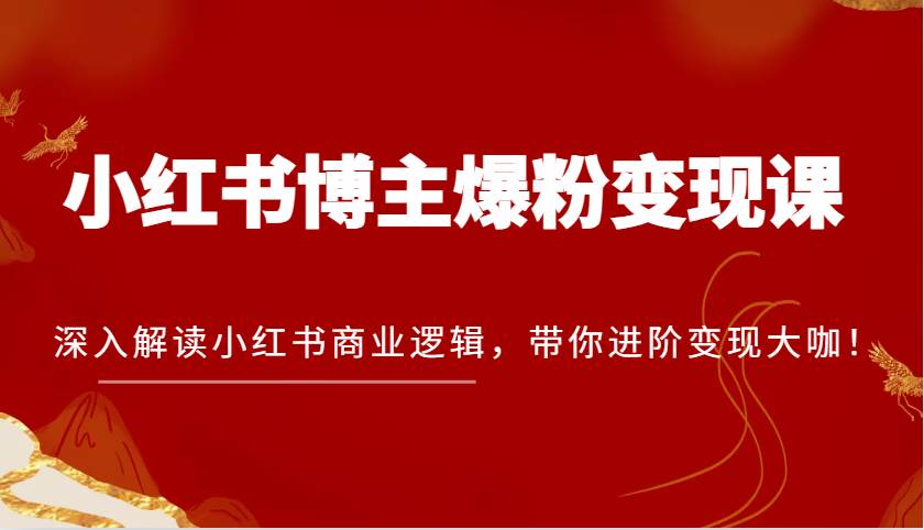 小红书博主爆粉变现课，深入解读小红书商业逻辑，带你进阶变现大咖！-讯领网创