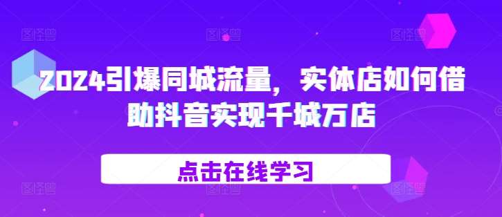 2024引爆同城流量，​实体店如何借助抖音实现千城万店-讯领网创