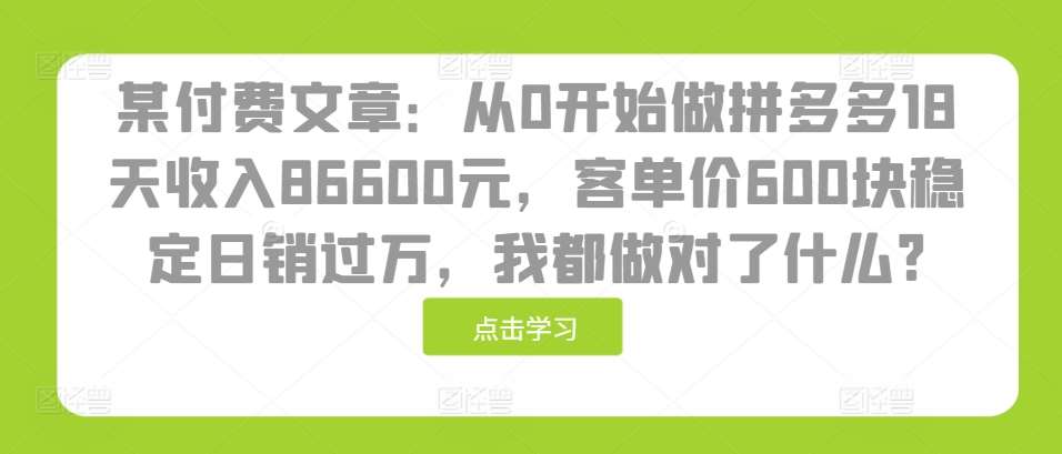 某付费文章：从0开始做拼多多18天收入86600元，客单价600块稳定日销过万，我都做对了什么?-讯领网创