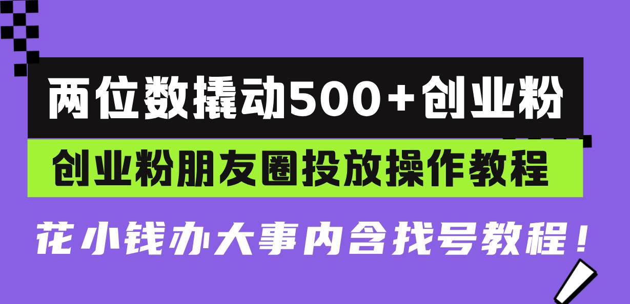 （13498期）两位数撬动500+创业粉，创业粉朋友圈投放操作教程，花小钱办大事内含找…-讯领网创