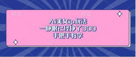 Ai美女ip玩法，一睁眼已经挣了3张，手把手教学【揭秘】-讯领网创