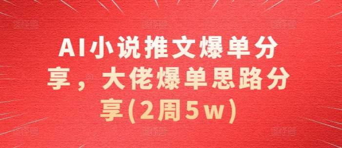 AI小说推文爆单分享，大佬爆单思路分享(2周5w)-讯领网创