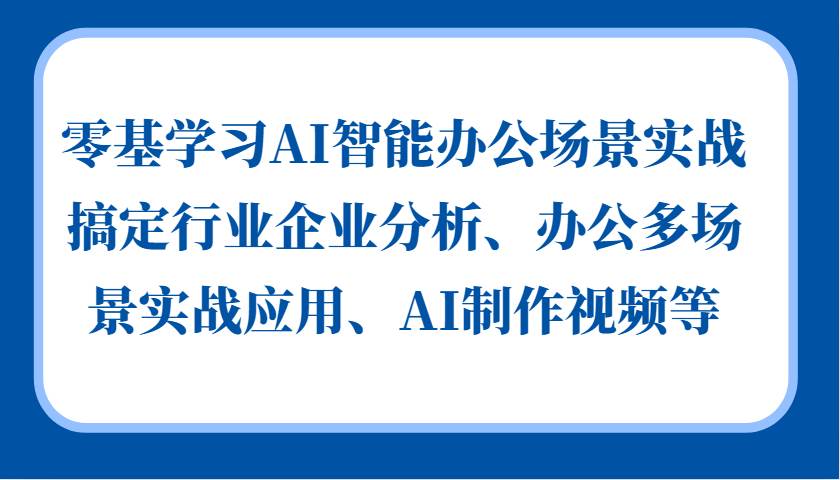 零基学习AI智能办公场景实战，搞定行业企业分析、办公多场景实战应用、AI制作视频等-讯领网创