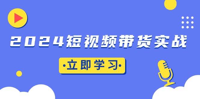 （13482期）2024短视频带货实战：底层逻辑+实操技巧，橱窗引流、直播带货-讯领网创