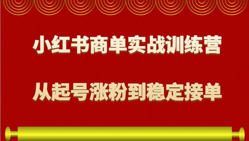 小红书商单实战训练营，从0到1教你如何变现，从起号涨粉到稳定接单，适合新手-讯领网创