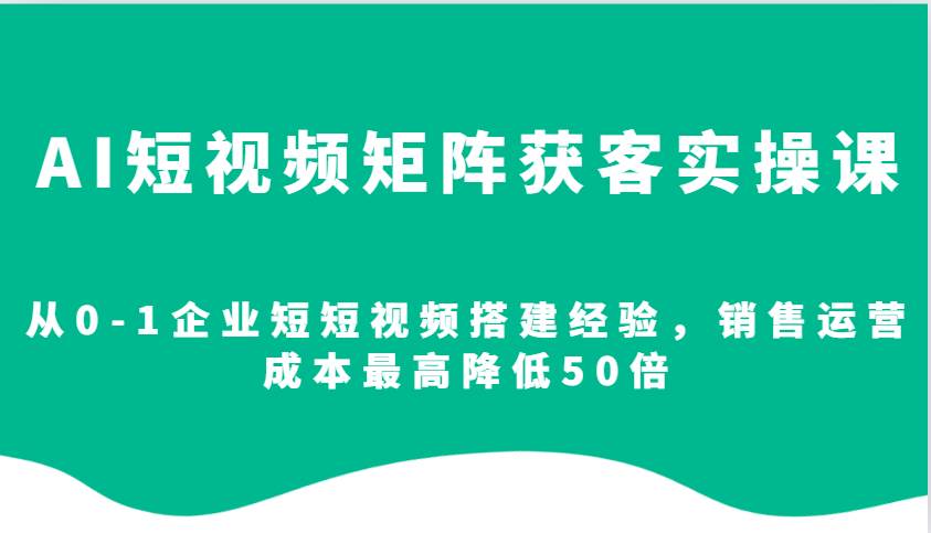 AI短视频矩阵获客实操课，从0-1企业短短视频搭建经验，销售运营成本最高降低50倍-讯领网创