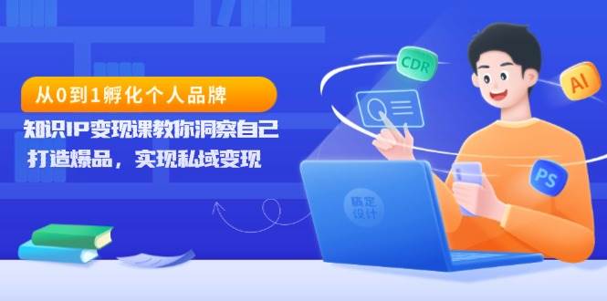 （13678期）从0到1孵化个人品牌，知识IP变现课教你洞察自己，打造爆品，实现私域变现-讯领网创