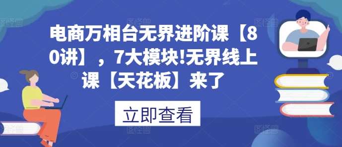 电商万相台无界进阶课【80讲】，7大模块!无界线上课【天花板】来了-讯领网创