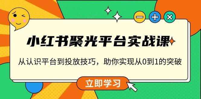 小红书聚光平台实战课，从认识平台到投放技巧，助你实现从0到1的突破-讯领网创