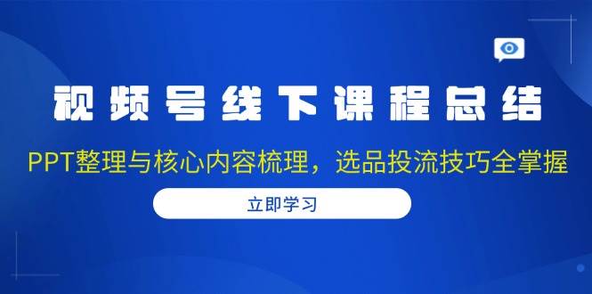 （13743期）视频号线下课程总结：PPT整理与核心内容梳理，选品投流技巧全掌握-讯领网创