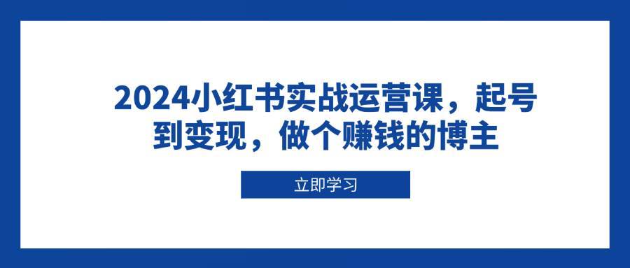 2024小红书实战运营课，起号到变现，做个赚钱的博主-讯领网创