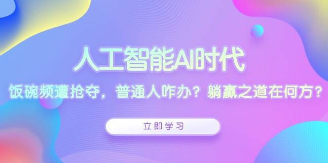 人工智能AI时代，饭碗频遭抢夺，普通人咋办？躺赢之道在何方？-讯领网创