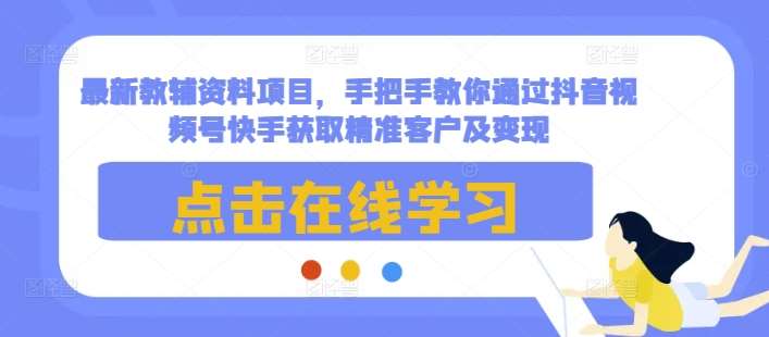 最新教辅资料项目，手把手教你通过抖音视频号快手获取精准客户及变现-讯领网创