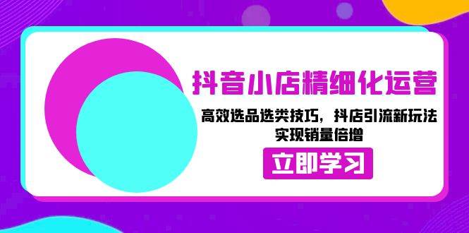 （13646期）抖音小店精细化运营：高效选品选类技巧，抖店引流新玩法，实现销量倍增-讯领网创