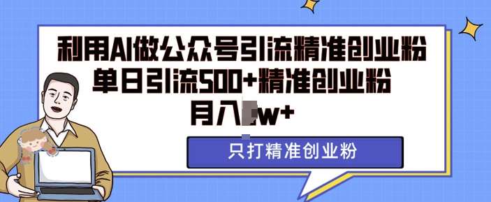 利用AI矩阵做公众号引流精准创业粉，单日引流500+精准创业粉，月入过w【揭秘】-讯领网创