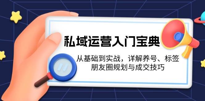 （13519期）私域运营入门宝典：从基础到实战，详解养号、标签、朋友圈规划与成交技巧-讯领网创