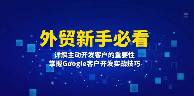 （13645期）外贸新手必看，详解主动开发客户的重要性，掌握Google客户开发实战技巧-讯领网创